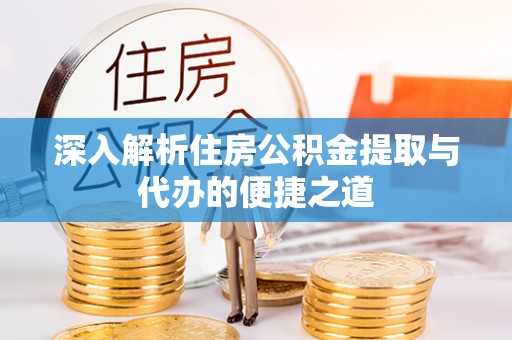 定远深入解析住房公积金提取与代办的便捷之道