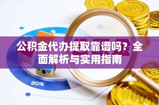 定远公积金代办提取靠谱吗？全面解析与实用指南