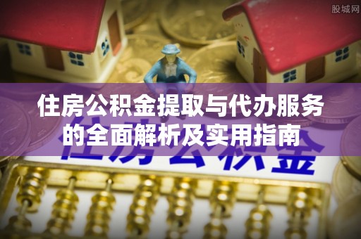 定远住房公积金提取与代办服务的全面解析及实用指南