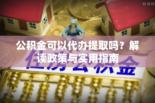 定远公积金可以代办提取吗？解读政策与实用指南