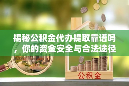 定远揭秘公积金代办提取靠谱吗，你的资金安全与合法途径全解析