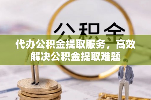 定远代办公积金提取服务，高效解决公积金提取难题