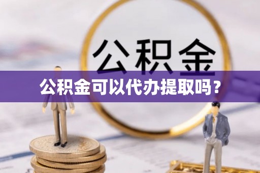 定远公积金可以代办提取吗？