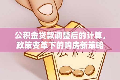定远公积金贷款调整后的计算，政策变革下的购房新策略