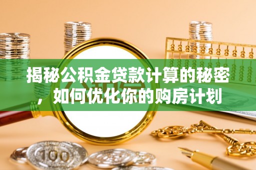 定远揭秘公积金贷款计算的秘密，如何优化你的购房计划