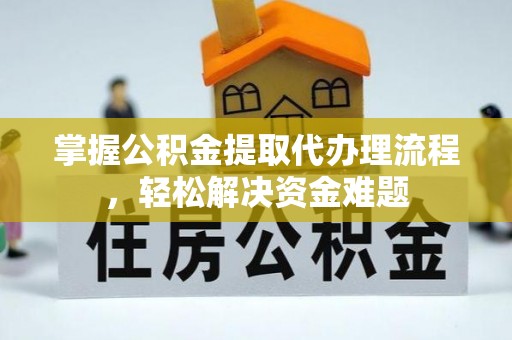 定远掌握公积金提取代办理流程，轻松解决资金难题