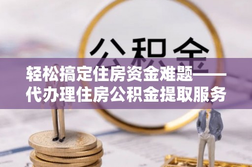 定远轻松搞定住房资金难题——代办理住房公积金提取服务详解