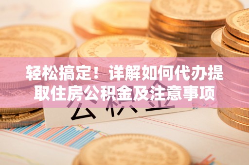 定远轻松搞定！详解如何代办提取住房公积金及注意事项