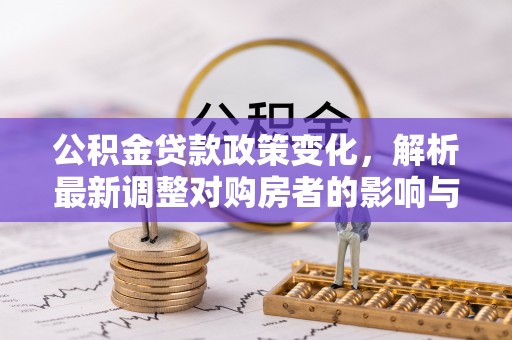 定远公积金贷款政策变化，解析最新调整对购房者的影响与机遇