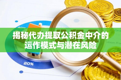 定远揭秘代办提取公积金中介的运作模式与潜在风险