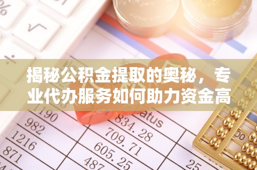 定远揭秘公积金提取的奥秘，专业代办服务如何助力资金高效管理