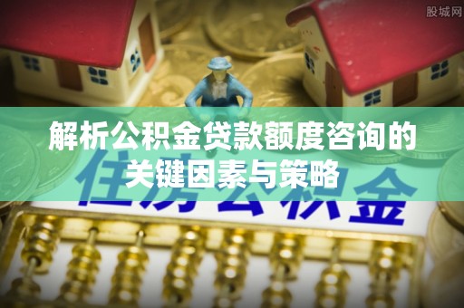 定远解析公积金贷款额度咨询的关键因素与策略