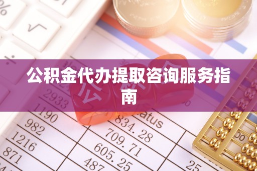 定远公积金代办提取咨询服务指南