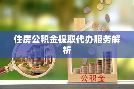 定远住房公积金提取代办服务解析