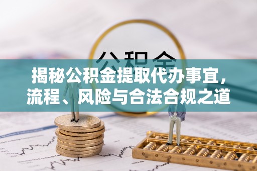 定远揭秘公积金提取代办事宜，流程、风险与合法合规之道