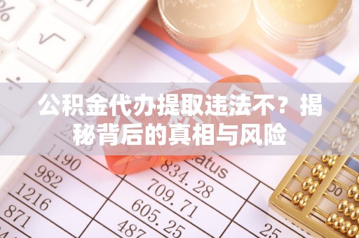 定远公积金代办提取违法不？揭秘背后的真相与风险