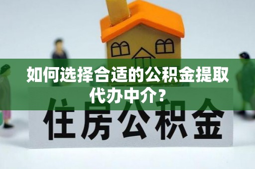 定远如何选择合适的公积金提取代办中介？