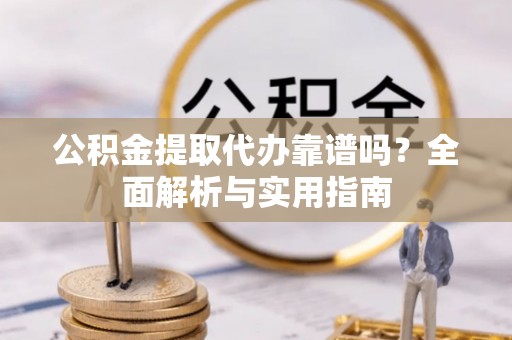定远公积金提取代办靠谱吗？全面解析与实用指南