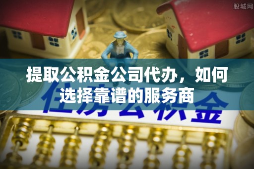 定远提取公积金公司代办，如何选择靠谱的服务商