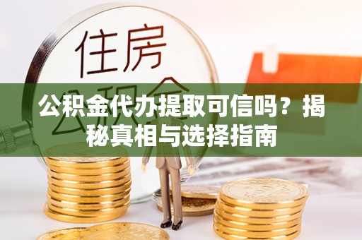定远公积金代办提取可信吗？揭秘真相与选择指南