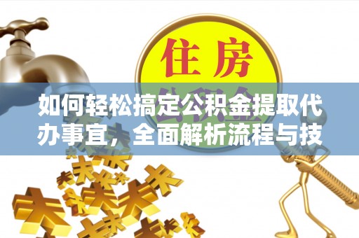 定远如何轻松搞定公积金提取代办事宜，全面解析流程与技巧