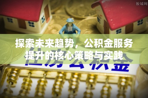 定远探索未来趋势，公积金服务提升的核心策略与实践