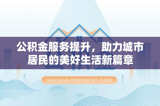 定远公积金服务提升，助力城市居民的美好生活新篇章