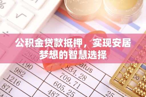 定远公积金贷款抵押，实现安居梦想的智慧选择