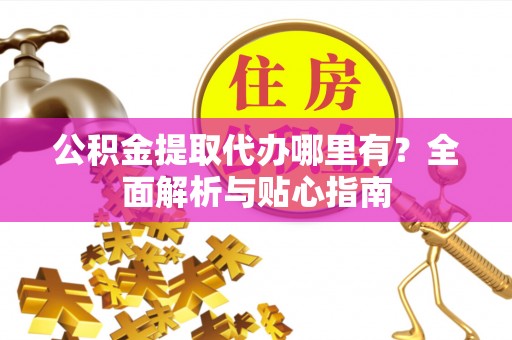 定远公积金提取代办哪里有？全面解析与贴心指南