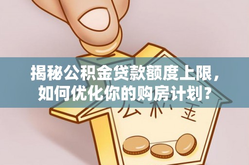 定远揭秘公积金贷款额度上限，如何优化你的购房计划？