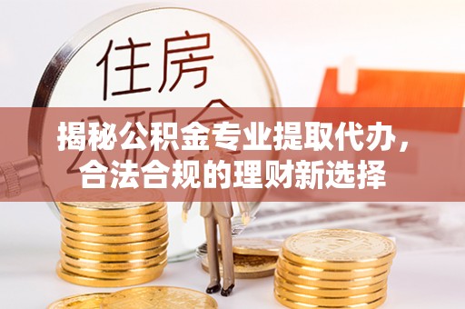 定远揭秘公积金专业提取代办，合法合规的理财新选择