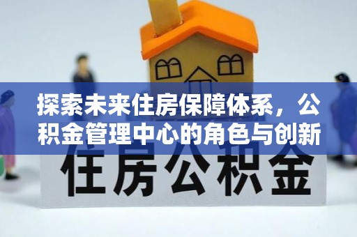 定远探索未来住房保障体系，公积金管理中心的角色与创新