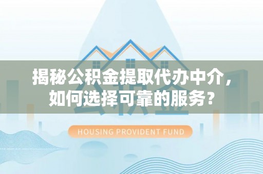 定远揭秘公积金提取代办中介，如何选择可靠的服务？