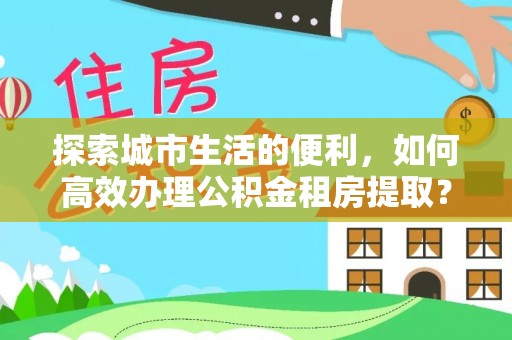 定远探索城市生活的便利，如何高效办理公积金租房提取？