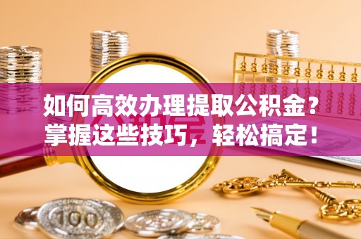 定远如何高效办理提取公积金？掌握这些技巧，轻松搞定！