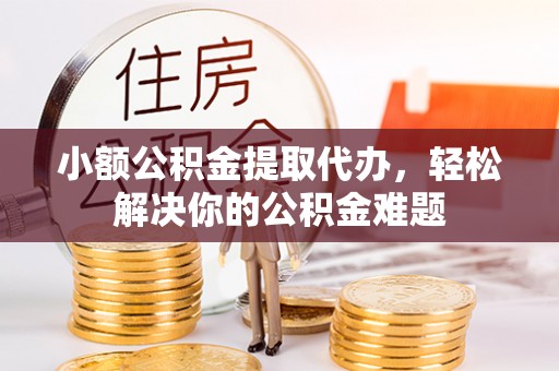 定远小额公积金提取代办，轻松解决你的公积金难题