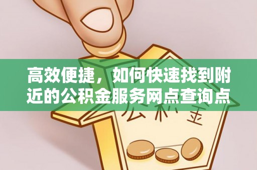 定远高效便捷，如何快速找到附近的公积金服务网点查询点