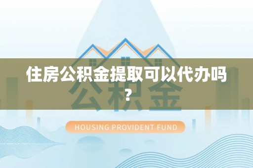 定远住房公积金提取可以代办吗？