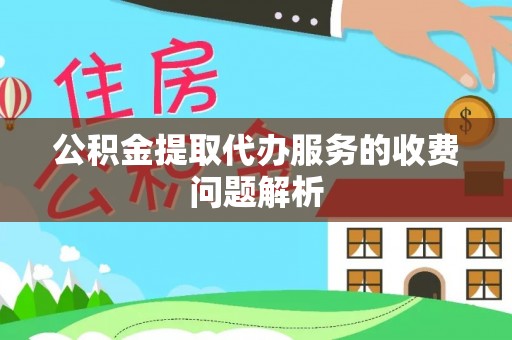 定远公积金提取代办服务的收费问题解析
