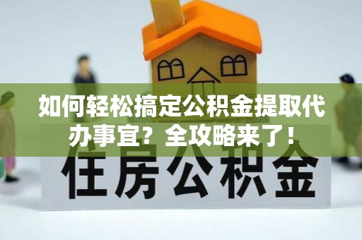 定远如何轻松搞定公积金提取代办事宜？全攻略来了！
