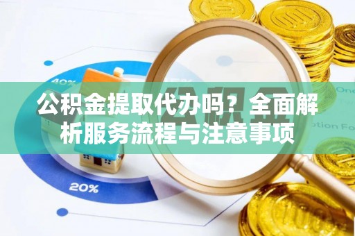 定远公积金提取代办吗？全面解析服务流程与注意事项