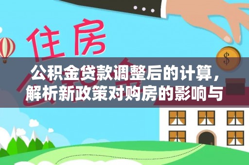定远公积金贷款调整后的计算，解析新政策对购房的影响与应对策略