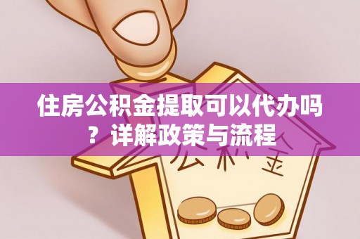 定远住房公积金提取可以代办吗？详解政策与流程