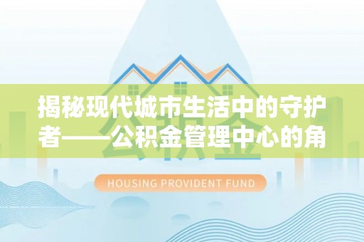 定远揭秘现代城市生活中的守护者——公积金管理中心的角色与价值