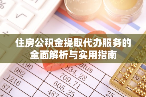 定远住房公积金提取代办服务的全面解析与实用指南