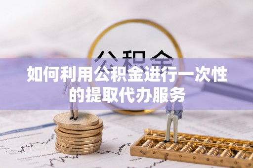 定远如何利用公积金进行一次性的提取代办服务
