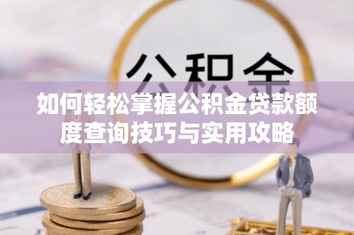 定远如何轻松掌握公积金贷款额度查询技巧与实用攻略