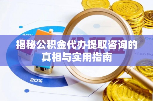 定远揭秘公积金代办提取咨询的真相与实用指南