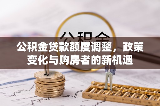 定远公积金贷款额度调整，政策变化与购房者的新机遇