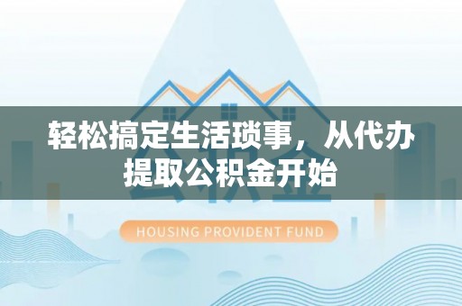 定远轻松搞定生活琐事，从代办提取公积金开始